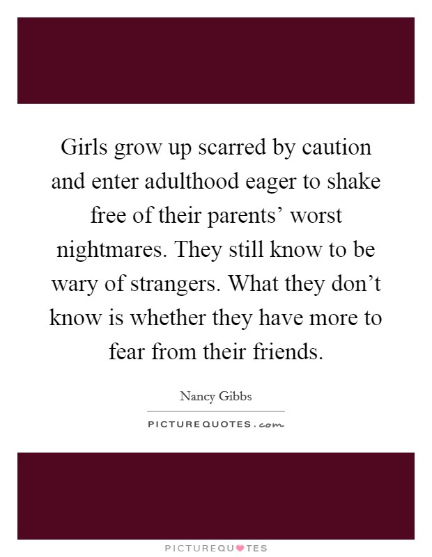 Girls grow up scarred by caution and enter adulthood eager to shake free of their parents' worst nightmares. They still know to be wary of strangers. What they don't know is whether they have more to fear from their friends. Picture Quote #1