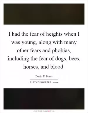 I had the fear of heights when I was young, along with many other fears and phobias, including the fear of dogs, bees, horses, and blood Picture Quote #1