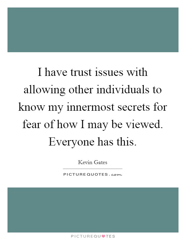 I have trust issues with allowing other individuals to know my innermost secrets for fear of how I may be viewed. Everyone has this. Picture Quote #1