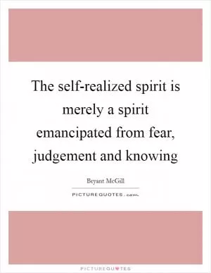 The self-realized spirit is merely a spirit emancipated from fear, judgement and knowing Picture Quote #1