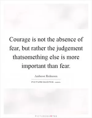 Courage is not the absence of fear, but rather the judgement thatsomething else is more important than fear Picture Quote #1