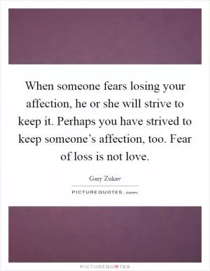 When someone fears losing your affection, he or she will strive to keep it. Perhaps you have strived to keep someone’s affection, too. Fear of loss is not love Picture Quote #1