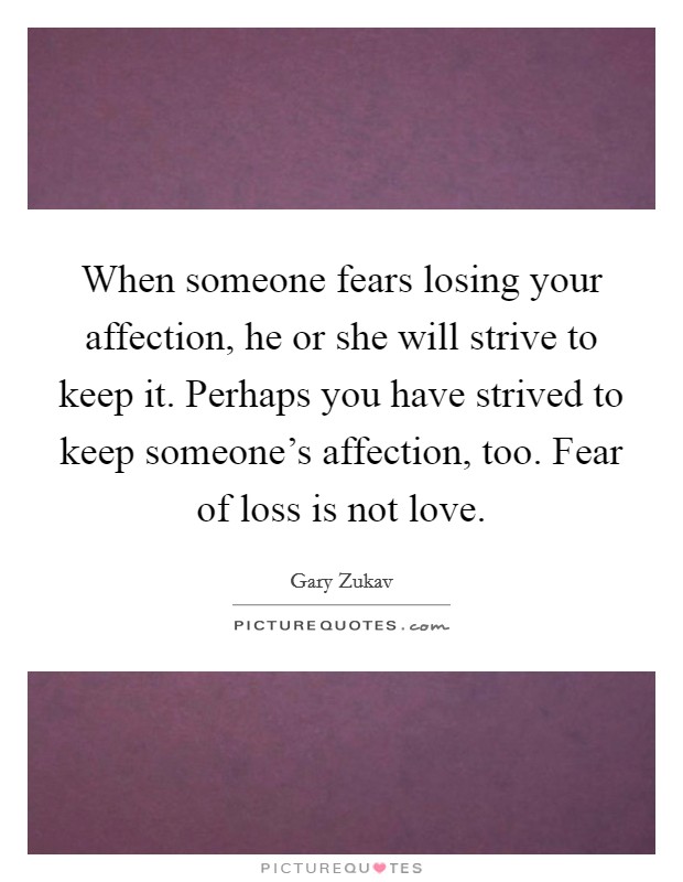 When someone fears losing your affection, he or she will strive to keep it. Perhaps you have strived to keep someone's affection, too. Fear of loss is not love. Picture Quote #1