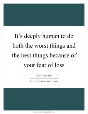It’s deeply human to do both the worst things and the best things because of your fear of loss Picture Quote #1