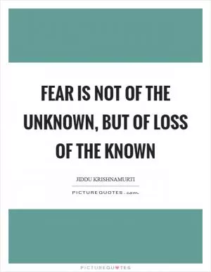 Fear is not of the unknown, but of loss of the known Picture Quote #1
