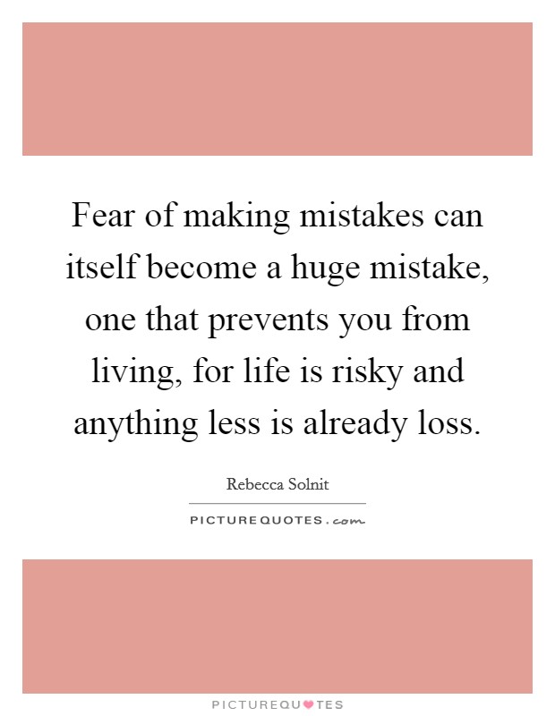 Fear of making mistakes can itself become a huge mistake, one that prevents you from living, for life is risky and anything less is already loss. Picture Quote #1