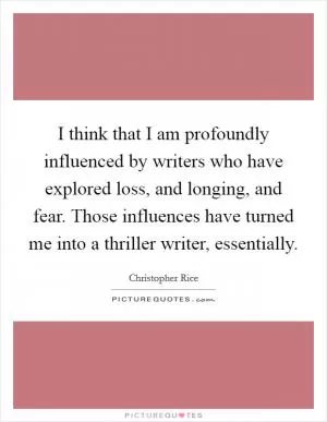 I think that I am profoundly influenced by writers who have explored loss, and longing, and fear. Those influences have turned me into a thriller writer, essentially Picture Quote #1