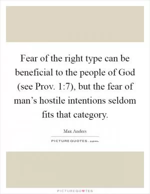 Fear of the right type can be beneficial to the people of God (see Prov. 1:7), but the fear of man’s hostile intentions seldom fits that category Picture Quote #1
