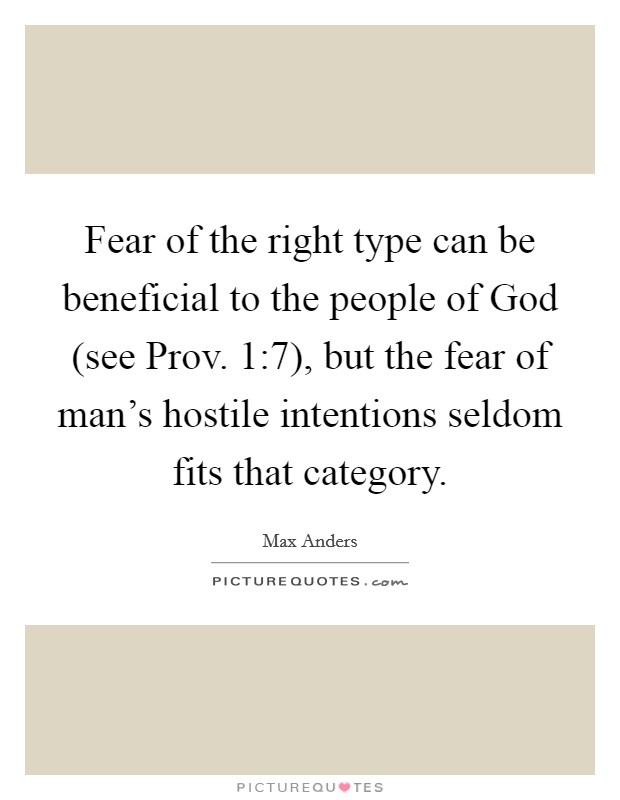 Fear of the right type can be beneficial to the people of God (see Prov. 1:7), but the fear of man's hostile intentions seldom fits that category. Picture Quote #1