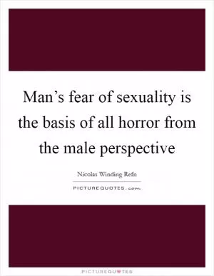 Man’s fear of sexuality is the basis of all horror from the male perspective Picture Quote #1