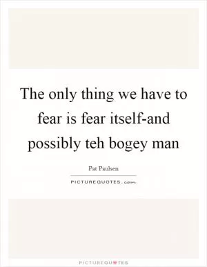 The only thing we have to fear is fear itself-and possibly teh bogey man Picture Quote #1