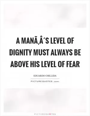 A manÃ‚Â´s level of dignity must always be above his level of fear Picture Quote #1