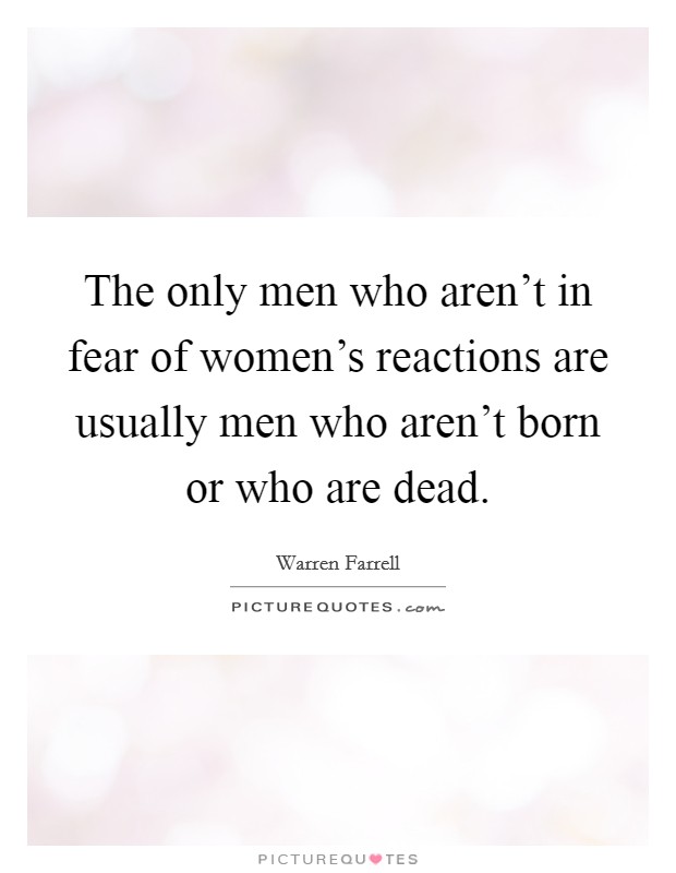 The only men who aren't in fear of women's reactions are usually men who aren't born or who are dead. Picture Quote #1