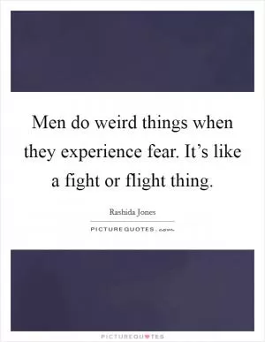 Men do weird things when they experience fear. It’s like a fight or flight thing Picture Quote #1