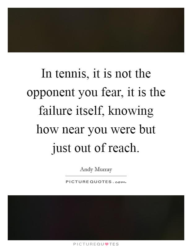 In tennis, it is not the opponent you fear, it is the failure itself, knowing how near you were but just out of reach. Picture Quote #1