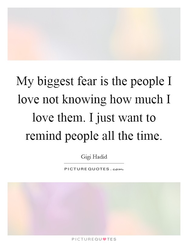 My biggest fear is the people I love not knowing how much I love them. I just want to remind people all the time. Picture Quote #1