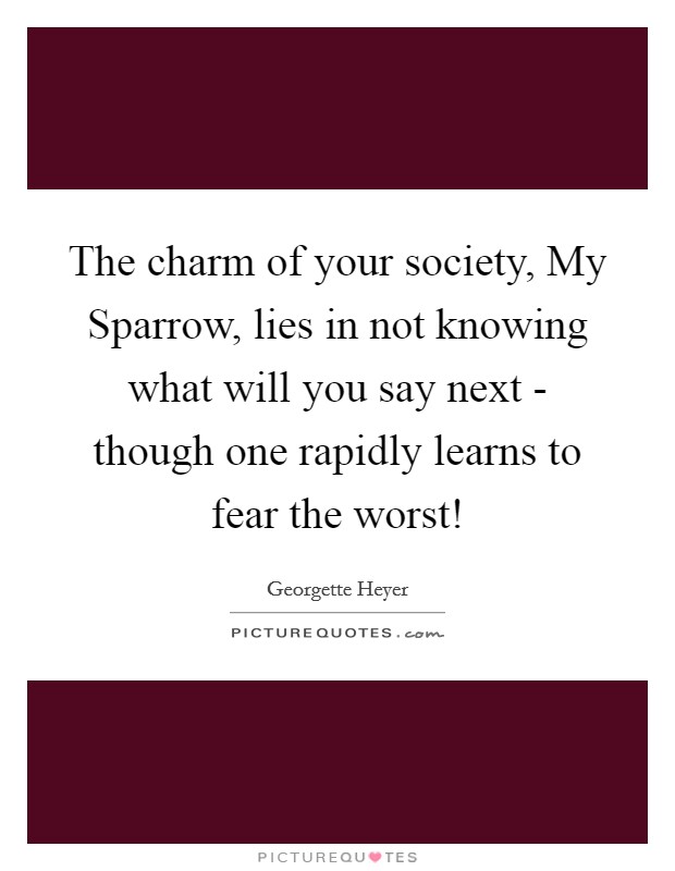 The charm of your society, My Sparrow, lies in not knowing what will you say next - though one rapidly learns to fear the worst! Picture Quote #1