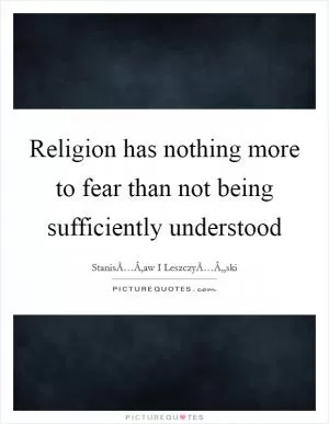 Religion has nothing more to fear than not being sufficiently understood Picture Quote #1