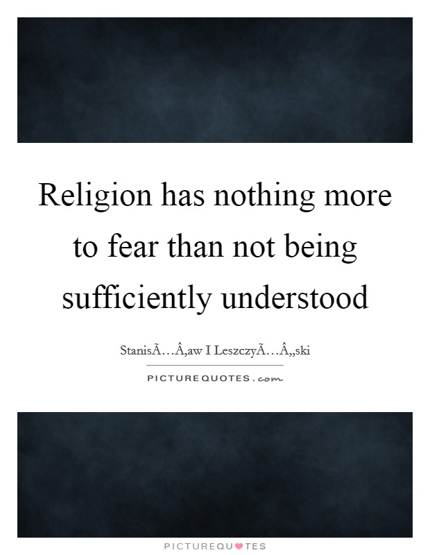 Religion has nothing more to fear than not being sufficiently understood Picture Quote #1