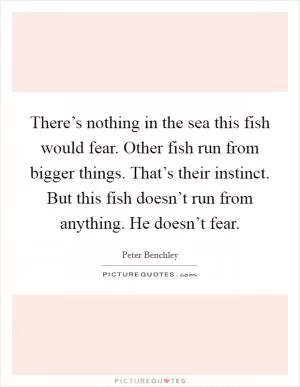 There’s nothing in the sea this fish would fear. Other fish run from bigger things. That’s their instinct. But this fish doesn’t run from anything. He doesn’t fear Picture Quote #1