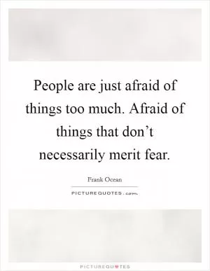People are just afraid of things too much. Afraid of things that don’t necessarily merit fear Picture Quote #1