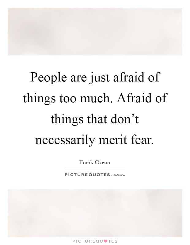 People are just afraid of things too much. Afraid of things that don't necessarily merit fear. Picture Quote #1