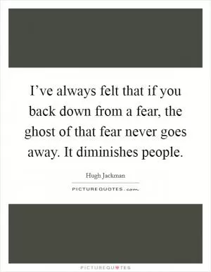 I’ve always felt that if you back down from a fear, the ghost of that fear never goes away. It diminishes people Picture Quote #1