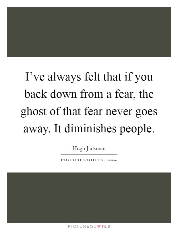 I've always felt that if you back down from a fear, the ghost of that fear never goes away. It diminishes people. Picture Quote #1