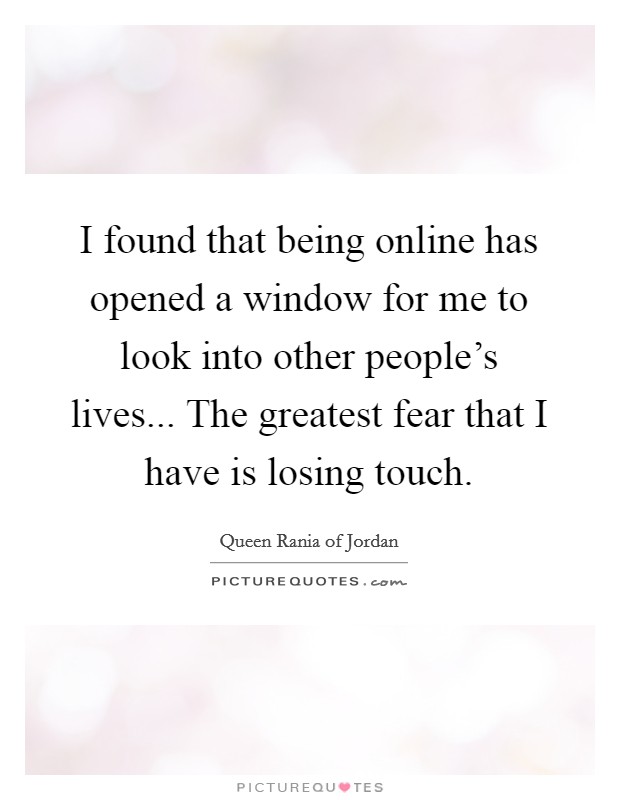 I found that being online has opened a window for me to look into other people's lives... The greatest fear that I have is losing touch. Picture Quote #1