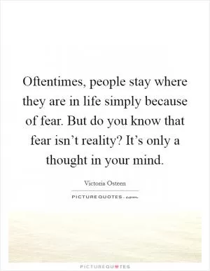 Oftentimes, people stay where they are in life simply because of fear. But do you know that fear isn’t reality? It’s only a thought in your mind Picture Quote #1