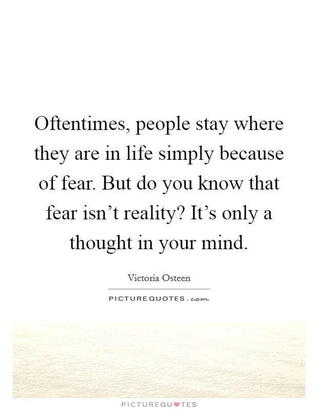 Oftentimes, people stay where they are in life simply because of fear. But do you know that fear isn't reality? It's only a thought in your mind. Picture Quote #1