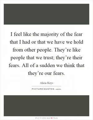 I feel like the majority of the fear that I had or that we have we hold from other people. They’re like people that we trust; they’re their fears. All of a sudden we think that they’re our fears Picture Quote #1