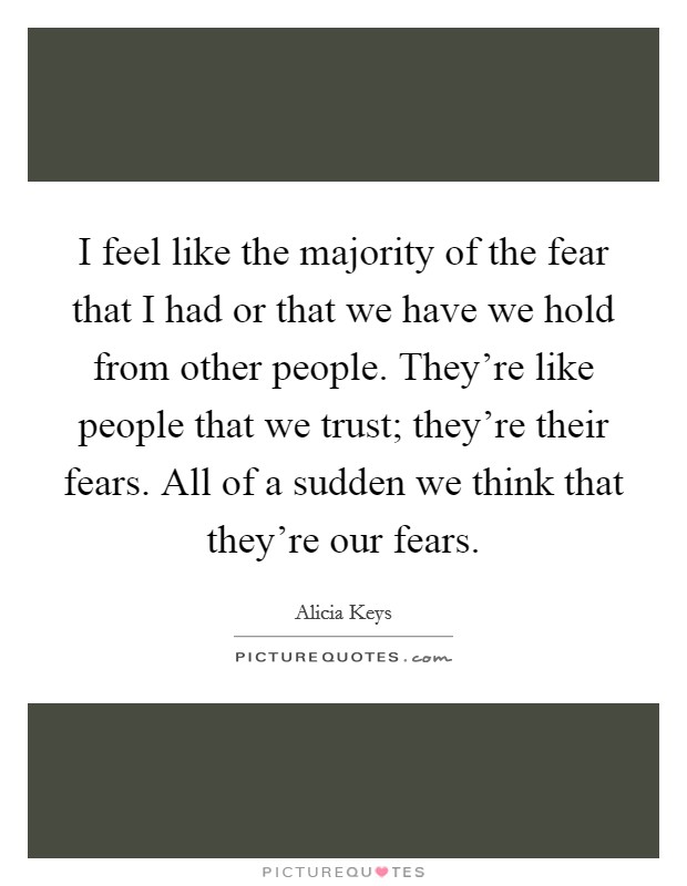 I feel like the majority of the fear that I had or that we have we hold from other people. They're like people that we trust; they're their fears. All of a sudden we think that they're our fears. Picture Quote #1