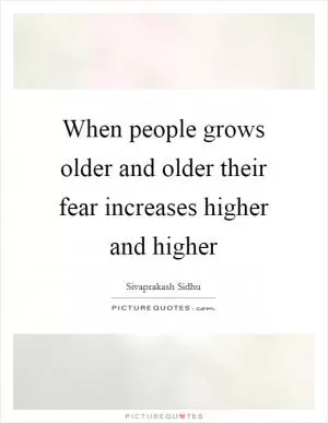 When people grows older and older their fear increases higher and higher Picture Quote #1