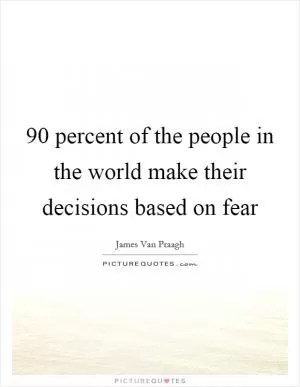 90 percent of the people in the world make their decisions based on fear Picture Quote #1