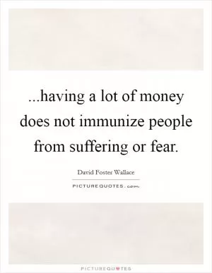 ...having a lot of money does not immunize people from suffering or fear Picture Quote #1