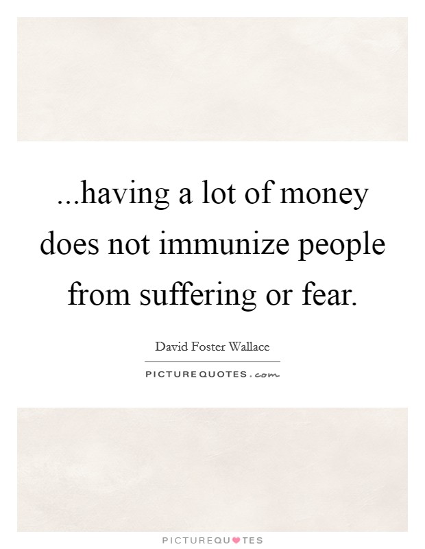 ...having a lot of money does not immunize people from suffering or fear. Picture Quote #1