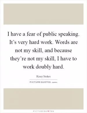 I have a fear of public speaking. It’s very hard work. Words are not my skill, and because they’re not my skill, I have to work doubly hard Picture Quote #1