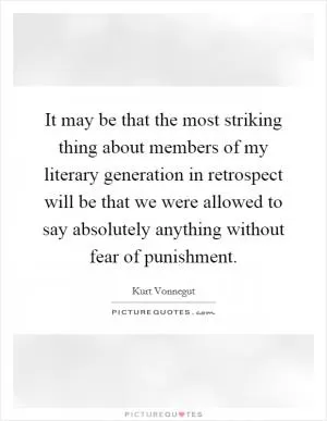 It may be that the most striking thing about members of my literary generation in retrospect will be that we were allowed to say absolutely anything without fear of punishment Picture Quote #1