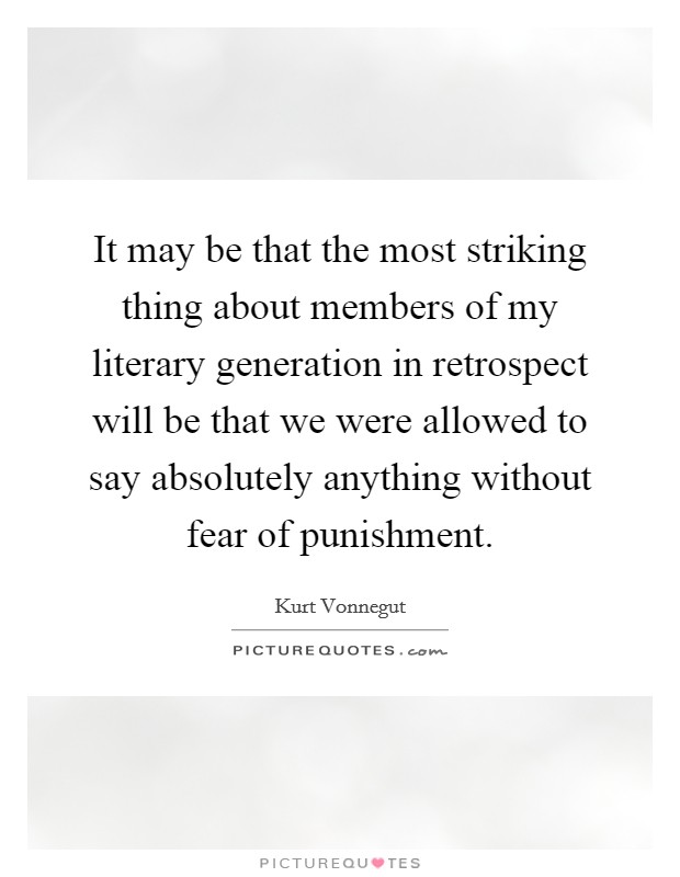 It may be that the most striking thing about members of my literary generation in retrospect will be that we were allowed to say absolutely anything without fear of punishment. Picture Quote #1