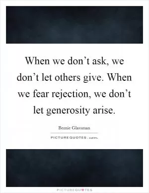 When we don’t ask, we don’t let others give. When we fear rejection, we don’t let generosity arise Picture Quote #1