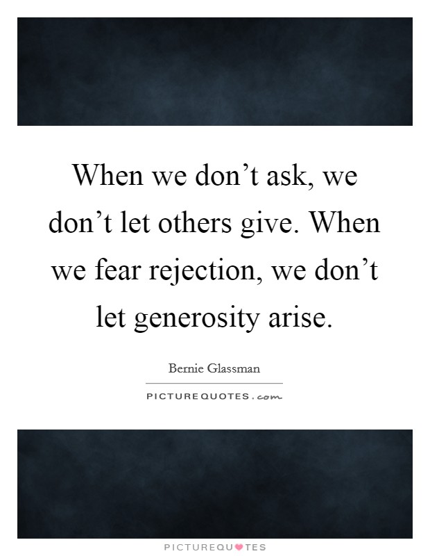 When we don't ask, we don't let others give. When we fear rejection, we don't let generosity arise. Picture Quote #1