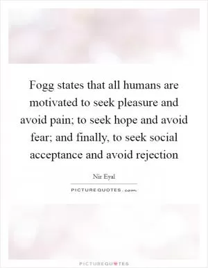 Fogg states that all humans are motivated to seek pleasure and avoid pain; to seek hope and avoid fear; and finally, to seek social acceptance and avoid rejection Picture Quote #1