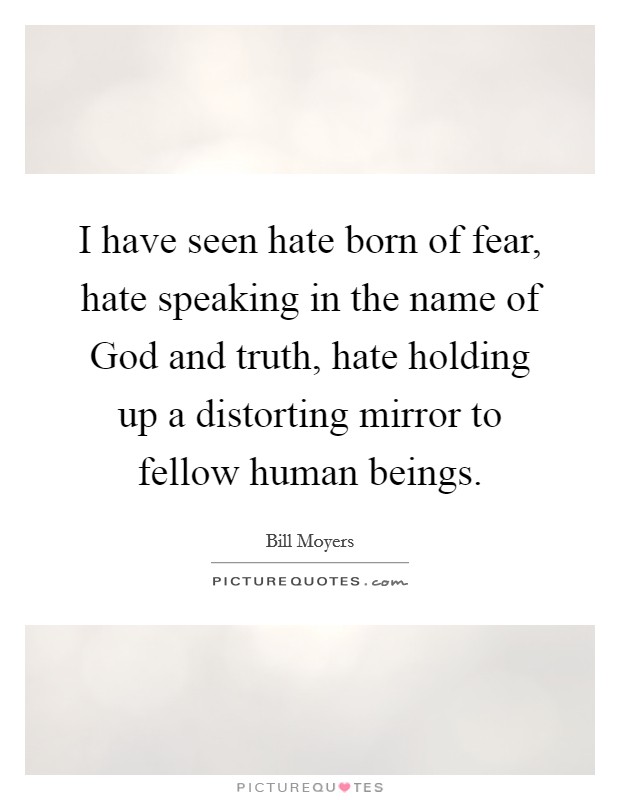 I have seen hate born of fear, hate speaking in the name of God and truth, hate holding up a distorting mirror to fellow human beings. Picture Quote #1