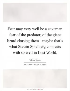 Fear may very well be a caveman fear of the predator, of the giant lizard chasing them - maybe that’s what Steven Spielberg connects with so well in Lost World Picture Quote #1