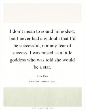 I don’t mean to sound immodest, but I never had any doubt that I’d be successful, nor any fear of success. I was raised as a little goddess who was told she would be a star Picture Quote #1