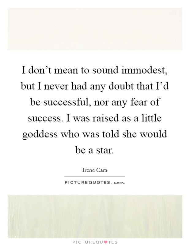 I don't mean to sound immodest, but I never had any doubt that I'd be successful, nor any fear of success. I was raised as a little goddess who was told she would be a star. Picture Quote #1