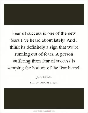 Fear of success is one of the new fears I’ve heard about lately. And I think its definitely a sign that we’re running out of fears. A person suffering from fear of success is scraping the bottom of the fear barrel Picture Quote #1