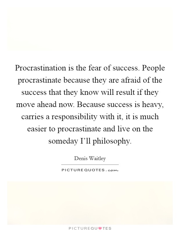 Procrastination is the fear of success. People procrastinate because they are afraid of the success that they know will result if they move ahead now. Because success is heavy, carries a responsibility with it, it is much easier to procrastinate and live on the someday I'll philosophy. Picture Quote #1