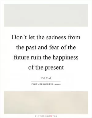 Don’t let the sadness from the past and fear of the future ruin the happiness of the present Picture Quote #1